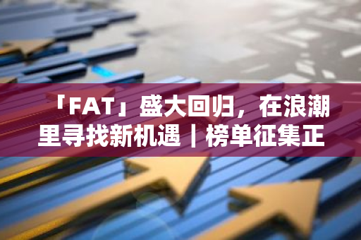 「FAT」盛大回歸，在浪潮里尋找新機遇｜榜單征集正式開啟