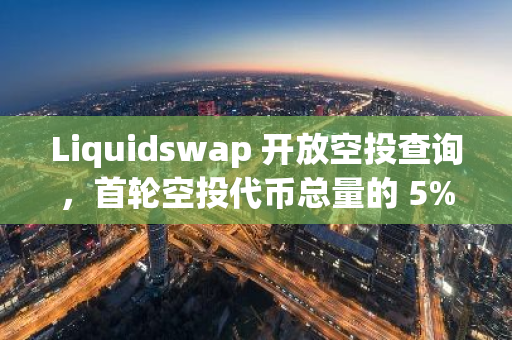 Liquidswap 開放空投查詢，首輪空投代幣總量的 5%