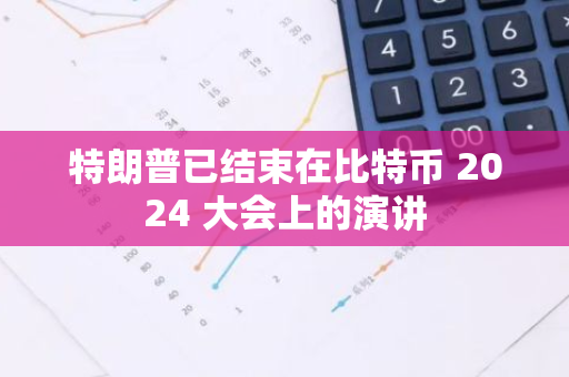 特朗普已結束在比特幣 2024 大會上的演講