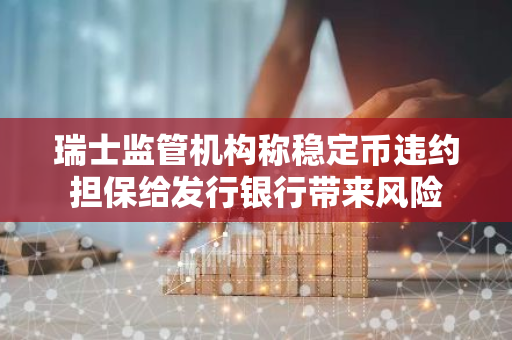 瑞士監(jiān)管機(jī)構(gòu)稱穩(wěn)定幣違約擔(dān)保給發(fā)行銀行帶來風(fēng)險(xiǎn)