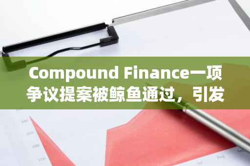 Compound Finance一項爭議提案被鯨魚通過，引發社區治理攻擊擔憂