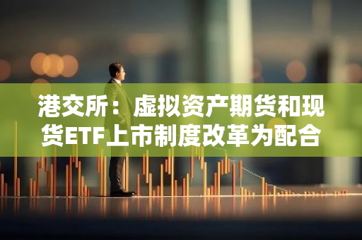 港交所：虛擬資產期貨和現貨ETF上市制度改革為配合內地及香港的發展大方向貢獻所長