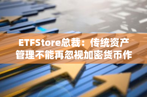 ETFStore總裁：傳統(tǒng)資產(chǎn)管理不能再忽視加密貨幣作為一種資產(chǎn)類別