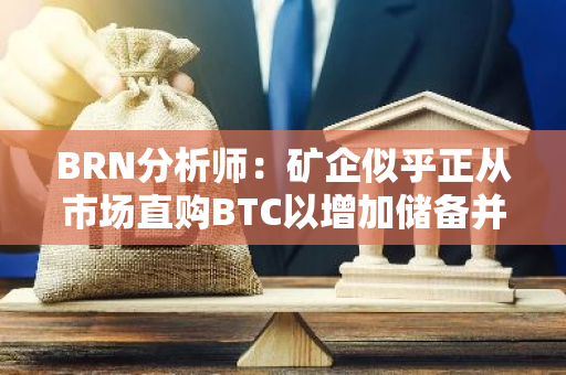 BRN分析師：礦企似乎正從市場直購BTC以增加儲備并進入新的積累階段