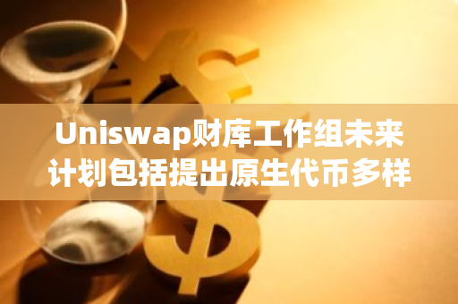 Uniswap財庫工作組未來計劃包括提出原生代幣多樣化解決方案和可持續增長策略等