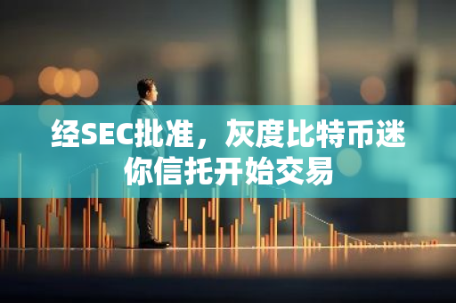 經SEC批準，灰度比特幣迷你信托開始交易