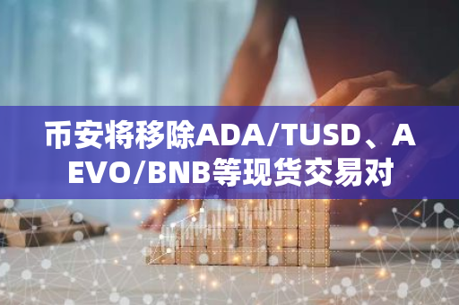 幣安將移除ADA/TUSD、AEVO/BNB等現貨交易對