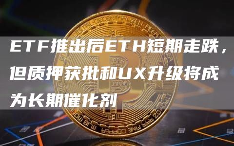 ETF推出后ETH短期走跌，但質(zhì)押獲批和UX升級(jí)將成為長(zhǎng)期催化劑
