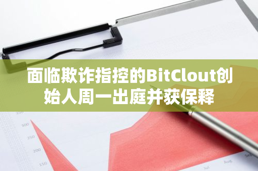 面臨欺詐指控的BitClout創(chuàng)始人周一出庭并獲保釋