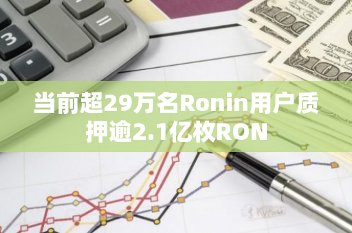 當前超29萬名Ronin用戶質押逾2.1億枚RON