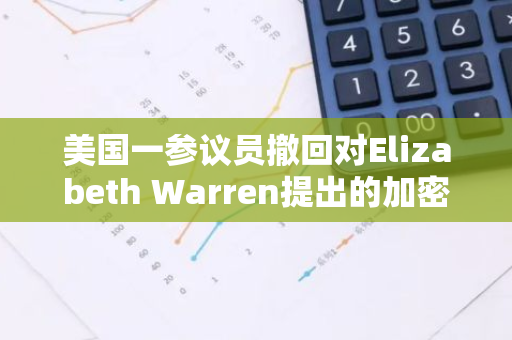 美國(guó)一參議員撤回對(duì)Elizabeth Warren提出的加密貨幣反洗錢法案的支持