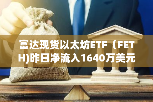富達現貨以太坊ETF（FETH)昨日凈流入1640萬美元