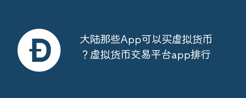 大陸那些App可以買虛擬貨幣？虛擬貨幣交易平臺(tái)app排行