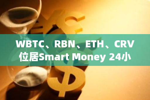 WBTC、RBN、ETH、CRV位居Smart Money 24小時流入榜單前列