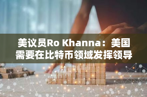 美議員Ro Khanna：美國需要在比特幣領域發揮領導作用