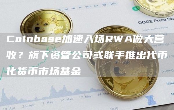 Coinbase加速入場(chǎng)RWA做大營(yíng)收？旗下資管公司或聯(lián)手推出代幣化貨幣市場(chǎng)基金