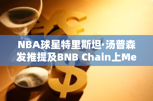 NBA球星特里斯坦·湯普森發(fā)推提及BNB Chain上Meme幣WHY
