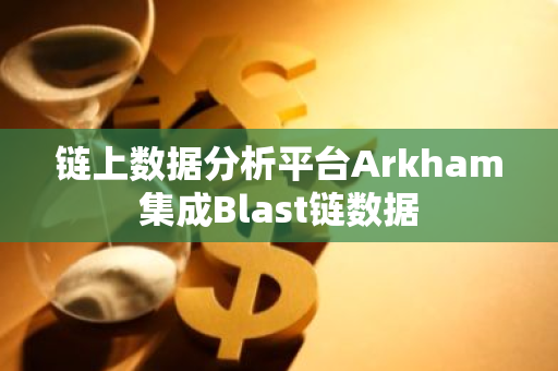 鏈上數據分析平臺Arkham集成Blast鏈數據