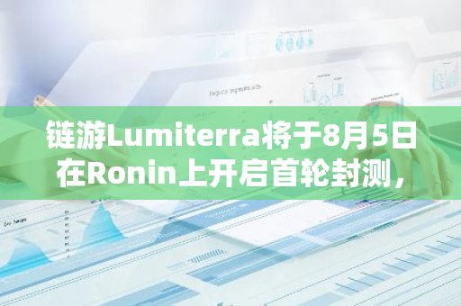 鏈游Lumiterra將于8月5日在Ronin上開啟首輪封測，提供100萬美元獎池