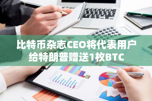 比特幣雜志CEO將代表用戶給特朗普贈送1枚BTC
