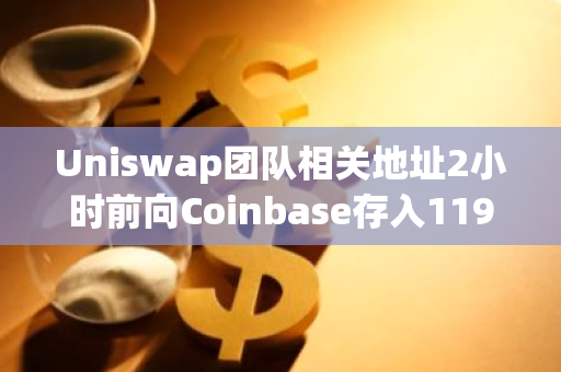 Uniswap團隊相關地址2小時前向Coinbase存入119萬枚UNI，約915萬美元