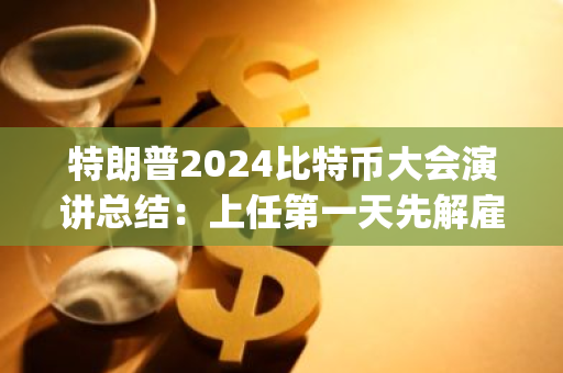 特朗普2024比特幣大會演講總結：上任第一天先解雇Gary Gensler并建立比特幣戰略儲備