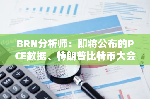 BRN分析師：即將公布的PCE數據、特朗普比特幣大會發言等因素或推動比特幣創新高