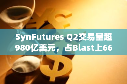 SynFutures Q2交易量超980億美元，占Blast上66%市場份額