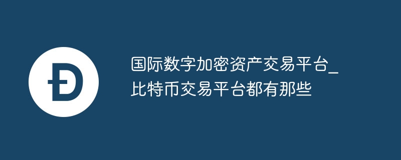 國際數(shù)字加密資產(chǎn)交易平臺_比特幣交易平臺都有那些