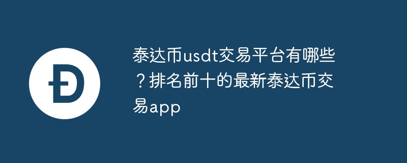 泰達幣usdt交易平臺有哪些？排名前十的最新泰達幣交易app