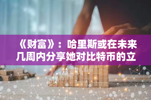 《財富》：哈里斯或在未來幾周內分享她對比特幣的立場