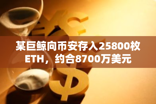 某巨鯨向幣安存入25800枚ETH，約合8700萬美元