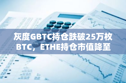 灰度GBTC持倉跌破25萬枚BTC，ETHE持倉市值降至70億美元下方