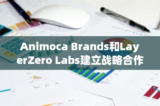 Animoca Brands和LayerZero Labs建立戰略合作伙伴關系
