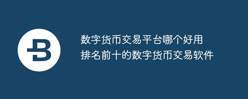 數字貨幣交易平臺哪個好用 排名前十的數字貨幣交易軟件