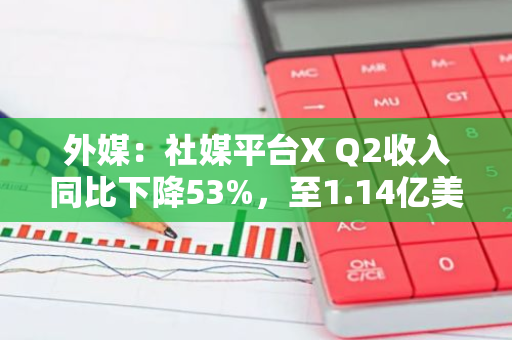 外媒：社媒平臺(tái)X Q2收入同比下降53%，至1.14億美元