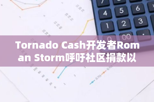 Tornado Cash開發者Roman Storm呼吁社區捐款以支持其法律辯護