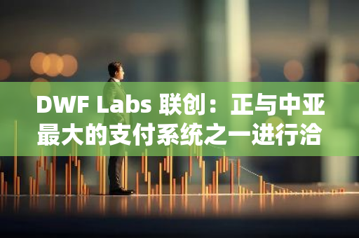 DWF Labs 聯(lián)創(chuàng)：正與中亞最大的支付系統(tǒng)之一進(jìn)行洽談
