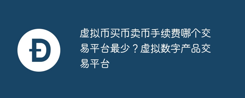 虛擬幣買幣賣幣手續費哪個交易平臺最少？虛擬數字產品交易平臺