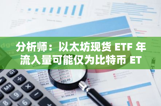 分析師：以太坊現(xiàn)貨 ETF 年流入量可能僅為比特幣 ETF 的 15%