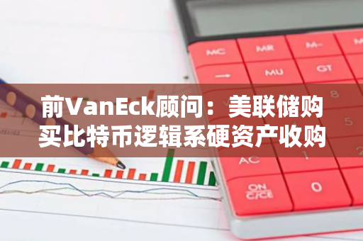 前VanEck顧問：美聯儲購買比特幣邏輯系硬資產收購策略，可實現其資產多樣化