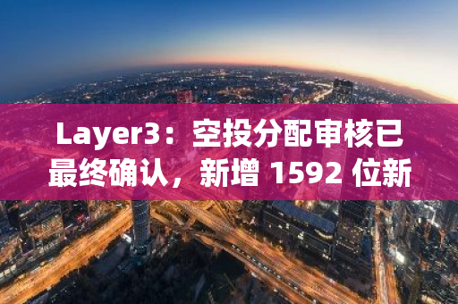 Layer3：空投分配審核已最終確認，新增 1592 位新用戶