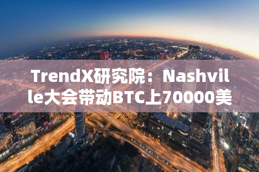 TrendX研究院：Nashville大會帶動BTC上70000美元，后續市場表現如何？