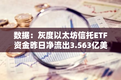數據：灰度以太坊信托ETF資金昨日凈流出3.563億美元