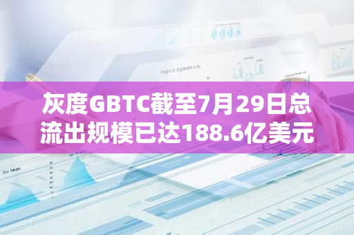 灰度GBTC截至7月29日總流出規模已達188.6億美元