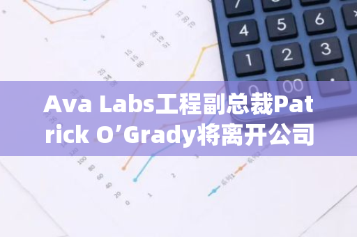 Ava Labs工程副總裁Patrick O’Grady將離開公司，創辦自己的企業