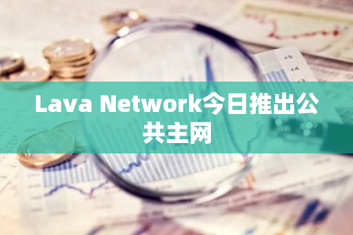 Lava Network今日推出公共主網