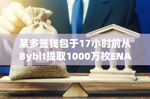 某多簽錢包于17小時前從Bybit提取1000萬枚ENA并在Ethena質押