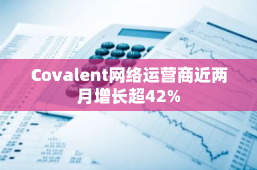 Covalent網(wǎng)絡(luò)運(yùn)營(yíng)商近兩月增長(zhǎng)超42%