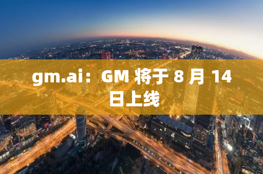 gm.ai：GM 將于 8 月 14 日上線
